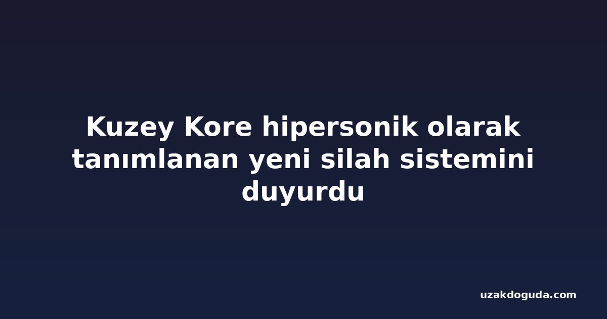 Kuzey Kore hipersonik olarak tanımlanan yeni silah sistemini duyurdu