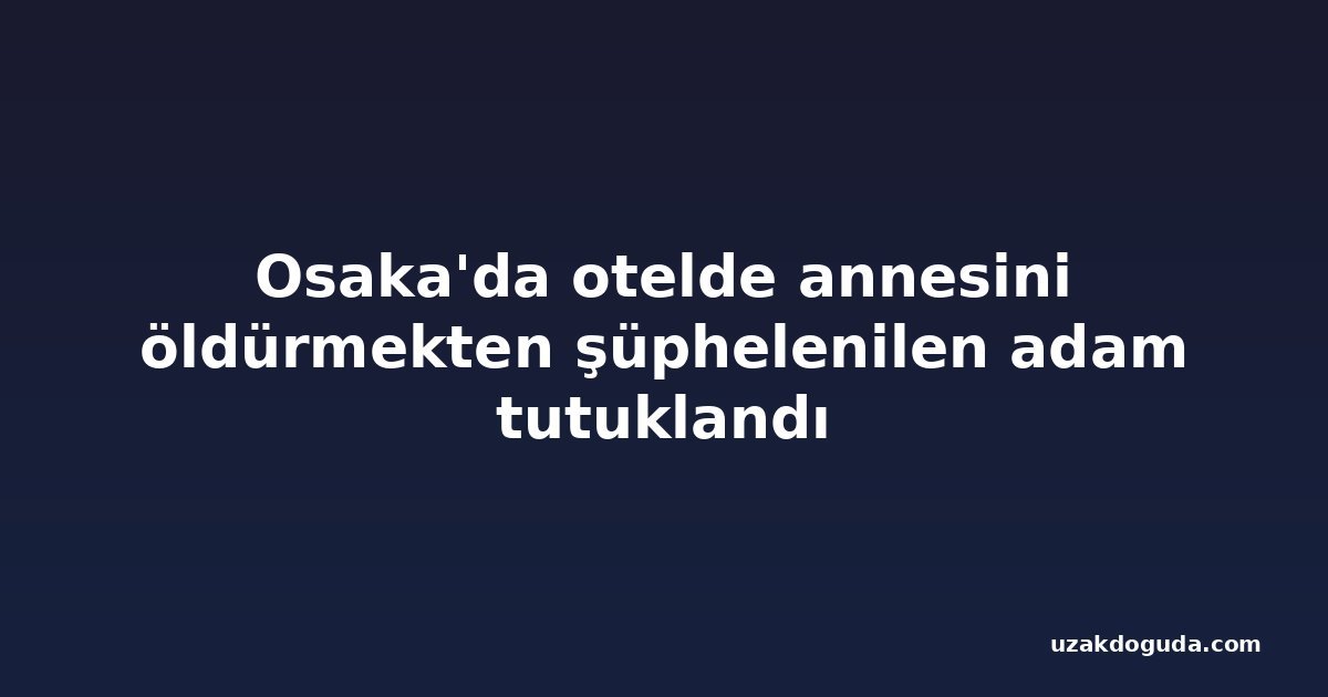 Osaka'da otelde annesini öldürmekten şüphelenilen adam tutuklandı