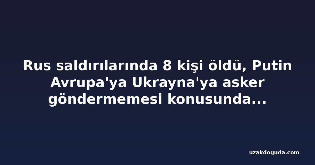 Rus saldırılarında 8 kişi öldü, Putin Avrupa'ya Ukrayna'ya asker göndermemesi konusunda uyarıda bulundu