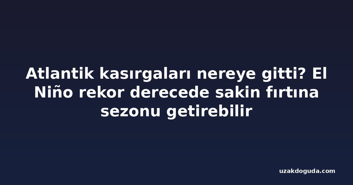 Atlantik kasırgaları nereye gitti? El Niño rekor derecede sakin fırtına sezonu getirebilir