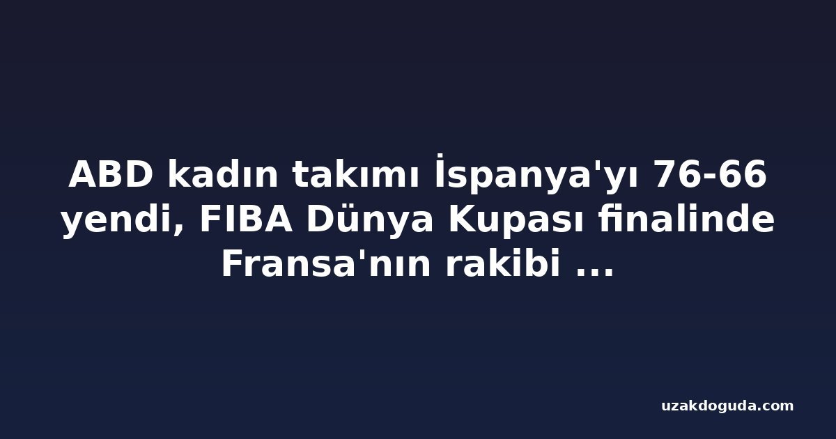 ABD kadın takımı İspanya'yı 76-66 yendi, FIBA Dünya Kupası finalinde Fransa'nın rakibi oldu