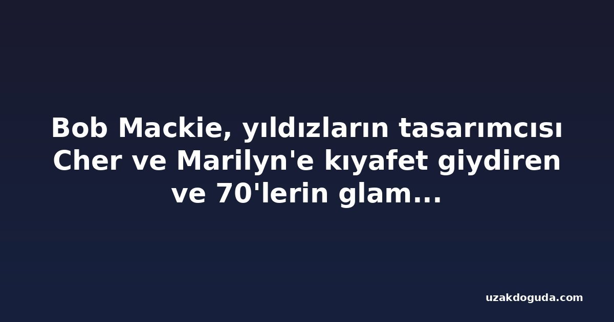 Bob Mackie, yıldızların tasarımcısı Cher ve Marilyn'e kıyafet giydiren ve 70'lerin glamurunu tanımlayan, 87 yaşında öldü