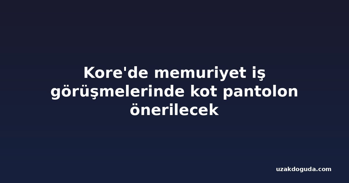 Kore'de memuriyet iş görüşmelerinde kot pantolon önerilecek
