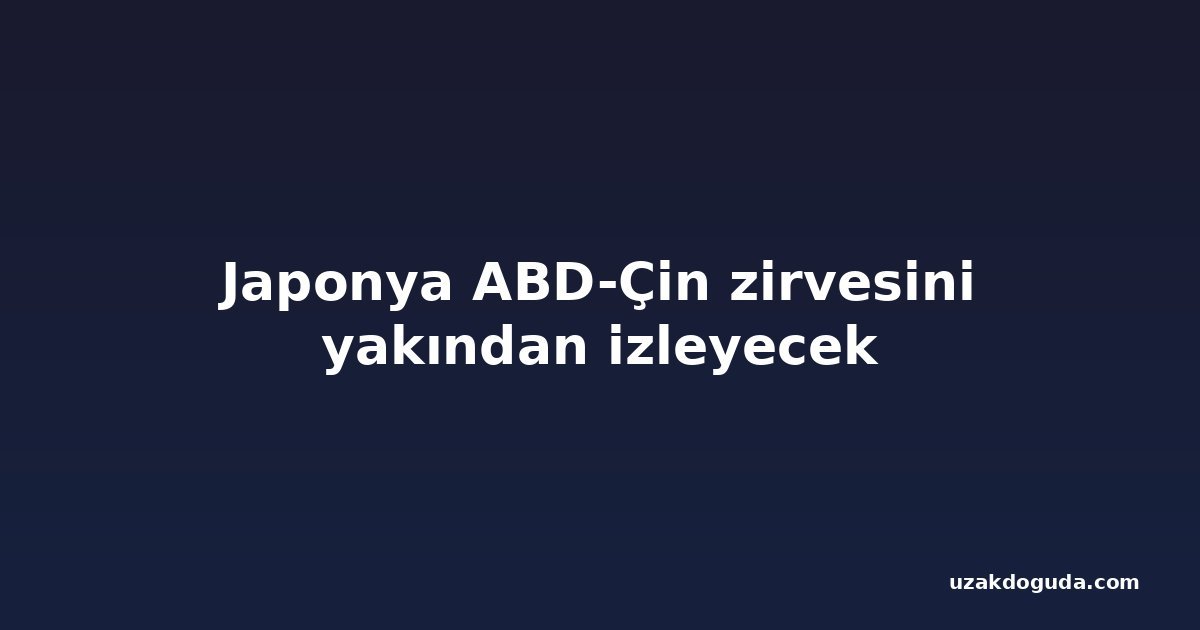 Japonya ABD-Çin zirvesini yakından izleyecek