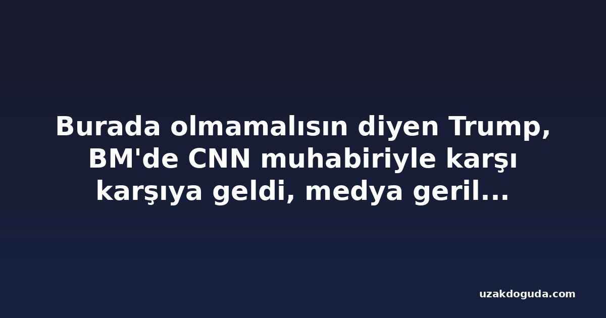 Burada olmamalısın diyen Trump, BM'de CNN muhabiriyle karşı karşıya geldi, medya gerilimi sürüyor