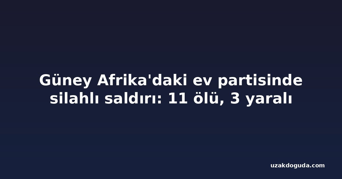 Güney Afrika'daki ev partisinde silahlı saldırı: 11 ölü, 3 yaralı