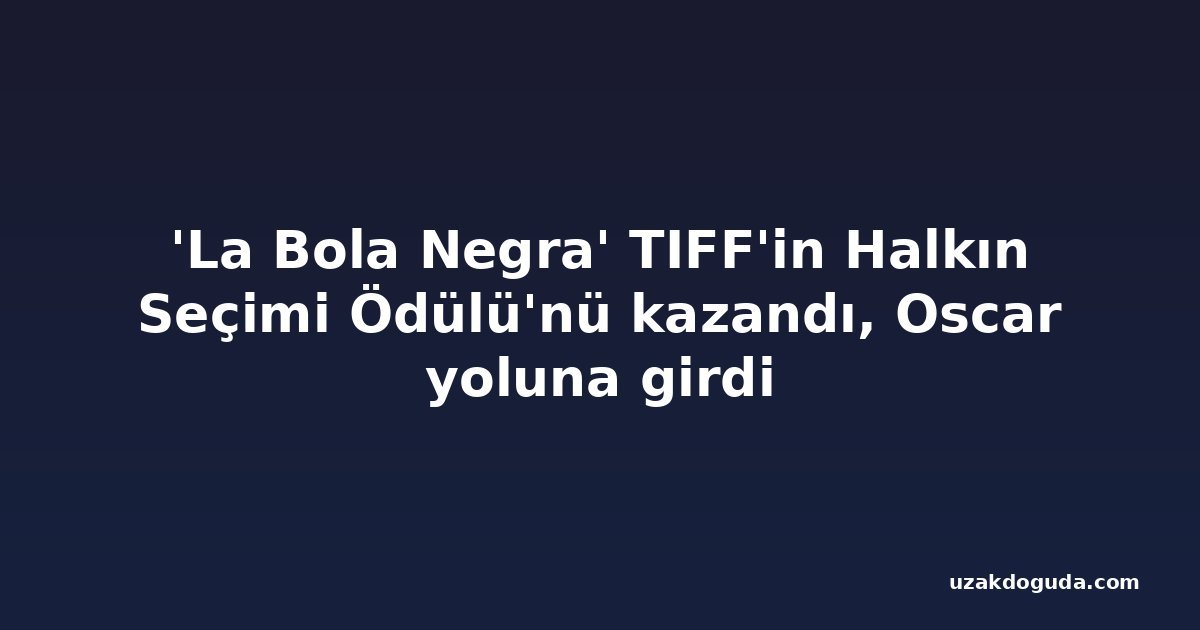 'La Bola Negra' TIFF'in Halkın Seçimi Ödülü'nü kazandı, Oscar yoluna girdi