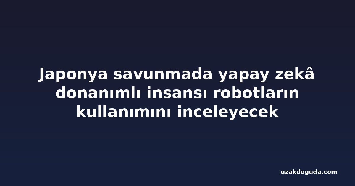 Japonya savunmada yapay zekâ donanımlı insansı robotların kullanımını inceleyecek