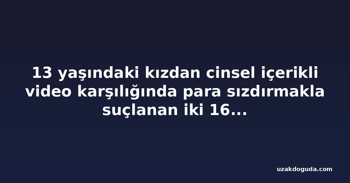 13 yaşındaki kızdan cinsel içerikli video karşılığında para sızdırmakla suçlanan iki 16 yaşındaki erkek çocuk gözaltına alındı