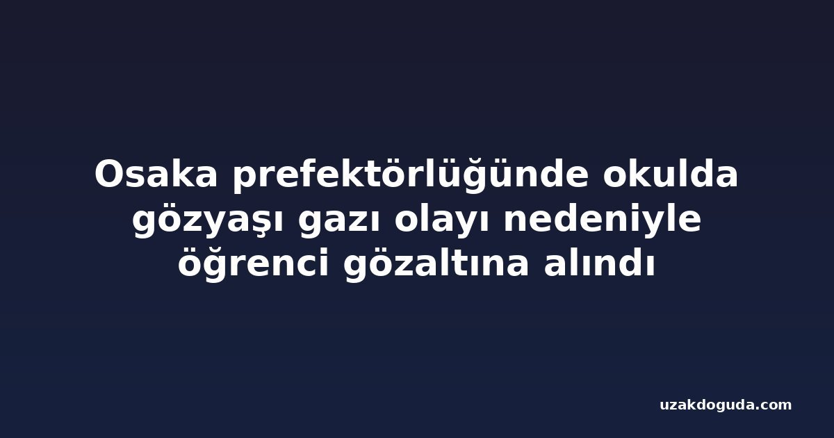 Osaka prefektörlüğünde okulda gözyaşı gazı olayı nedeniyle öğrenci gözaltına alındı