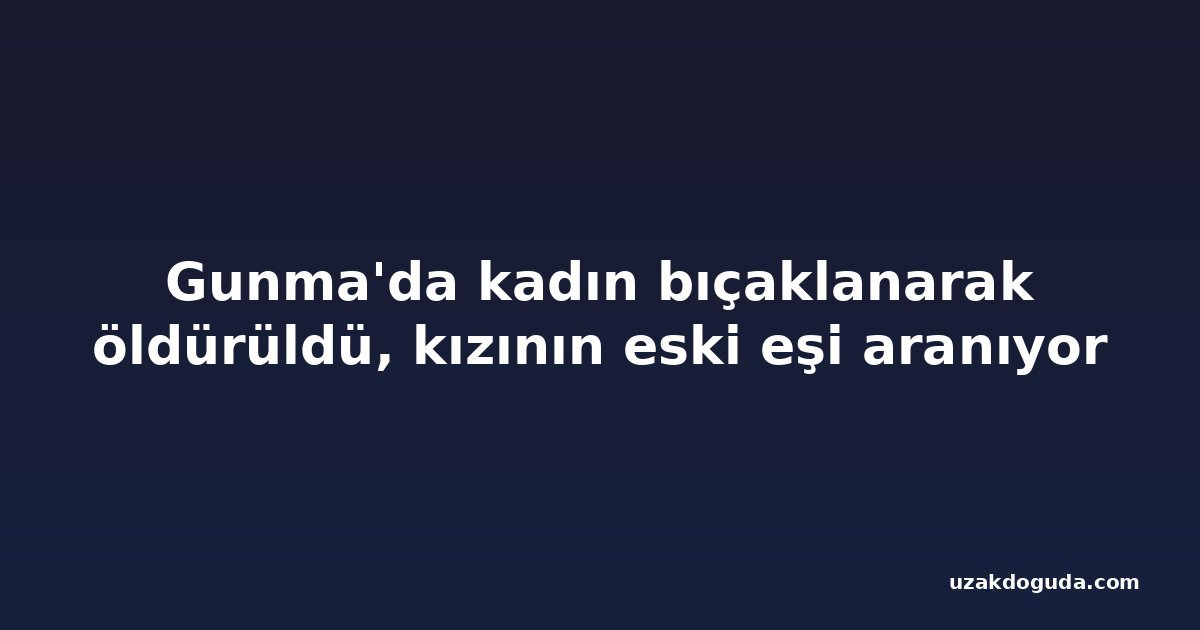Gunma'da kadın bıçaklanarak öldürüldü, kızının eski eşi aranıyor