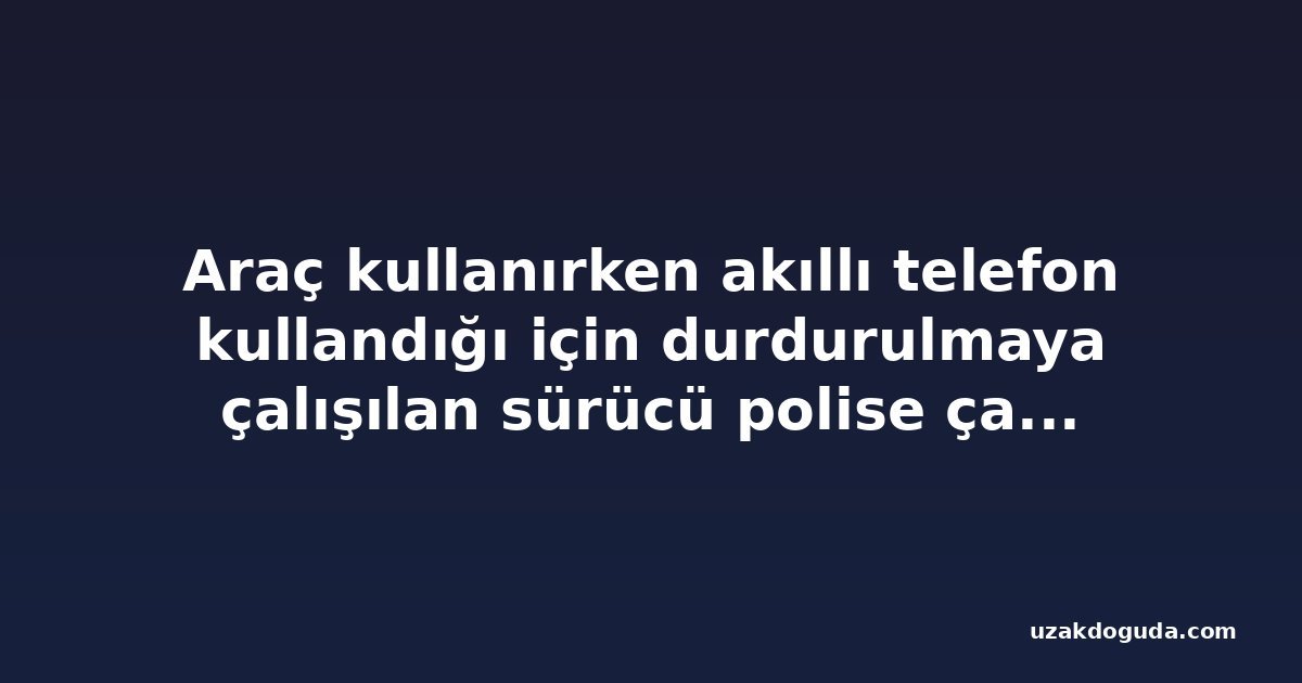 Araç kullanırken akıllı telefon kullandığı için durdurulmaya çalışılan sürücü polise çarparak kaçtı, tutuklandı