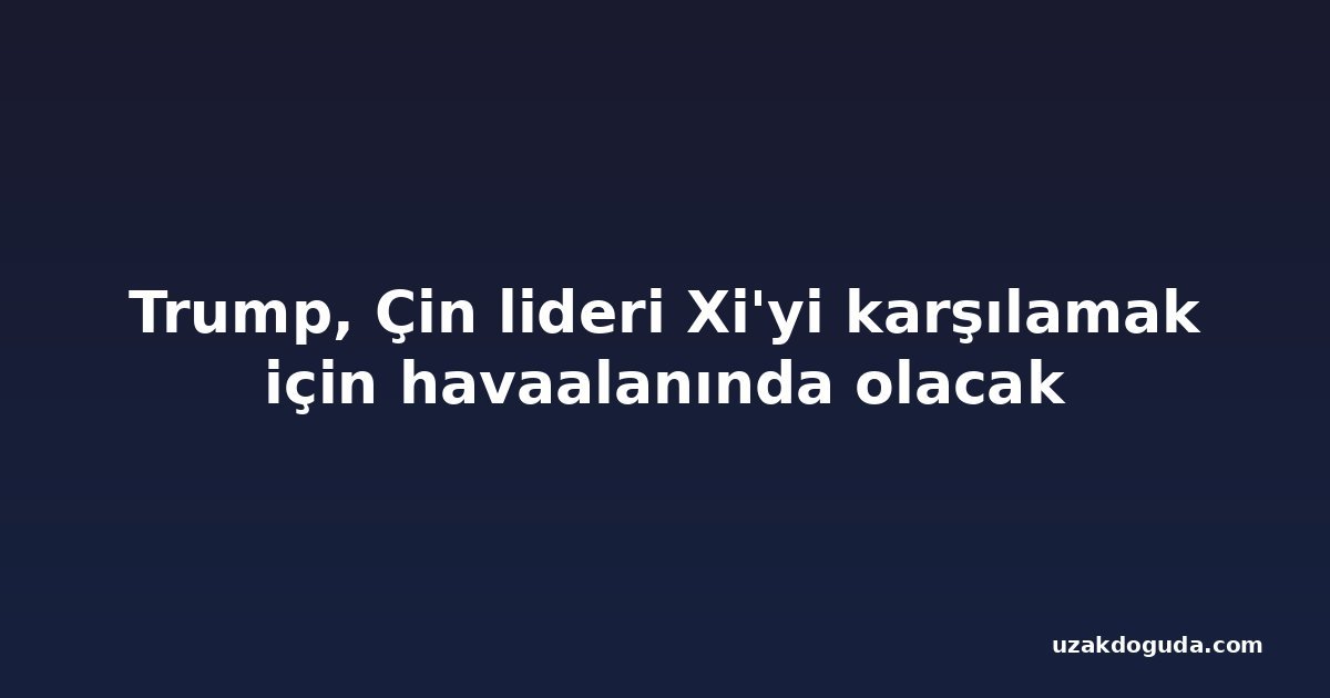 Trump, Çin lideri Xi'yi karşılamak için havaalanında olacak