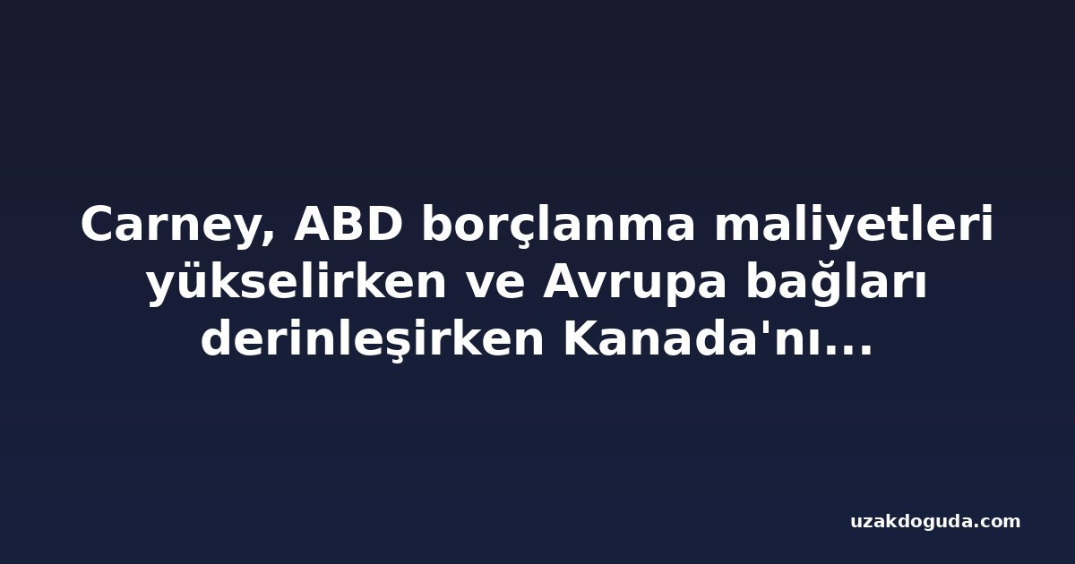 Carney, ABD borçlanma maliyetleri yükselirken ve Avrupa bağları derinleşirken Kanada'nın 'güçlü' olduğunu söyledi