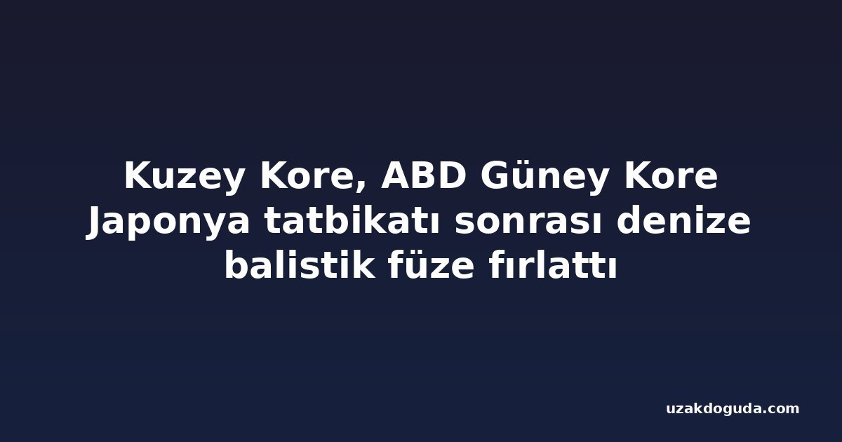 Kuzey Kore, ABD Güney Kore Japonya tatbikatı sonrası denize balistik füze fırlattı