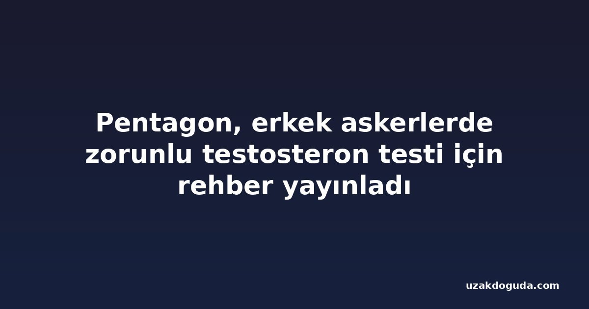 Pentagon, erkek askerlerde zorunlu testosteron testi için rehber yayınladı