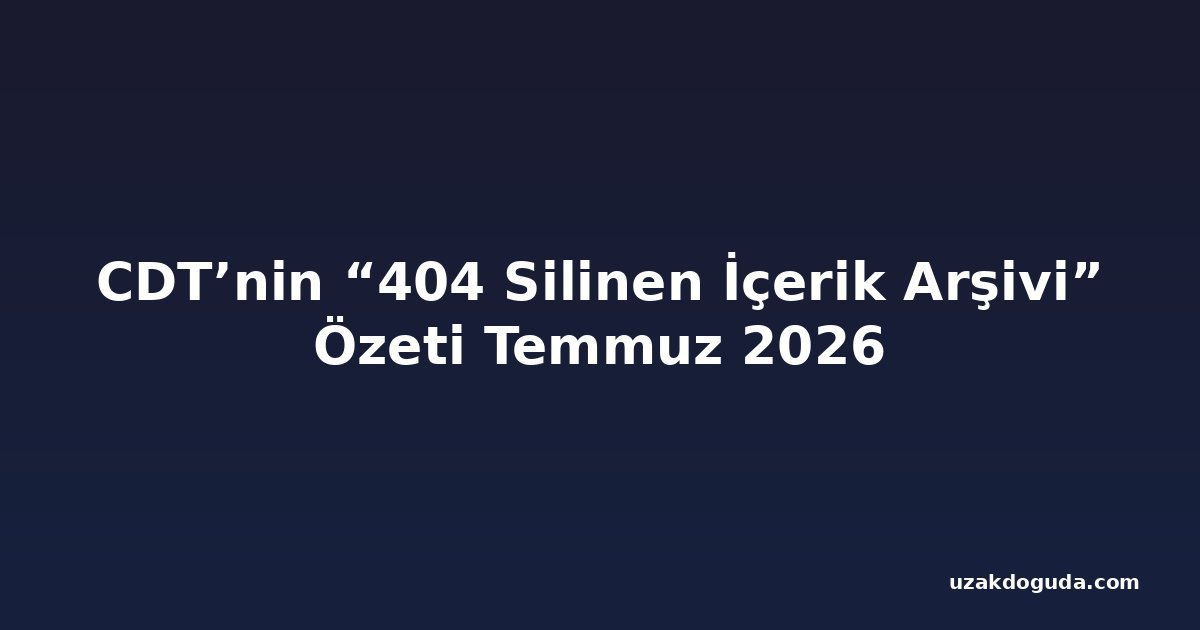 CDT’nin “404 Silinen İçerik Arşivi” Özeti Temmuz 2026