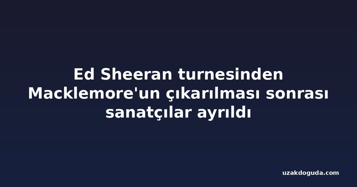 Ed Sheeran turnesinden Macklemore'un çıkarılması sonrası sanatçılar ayrıldı