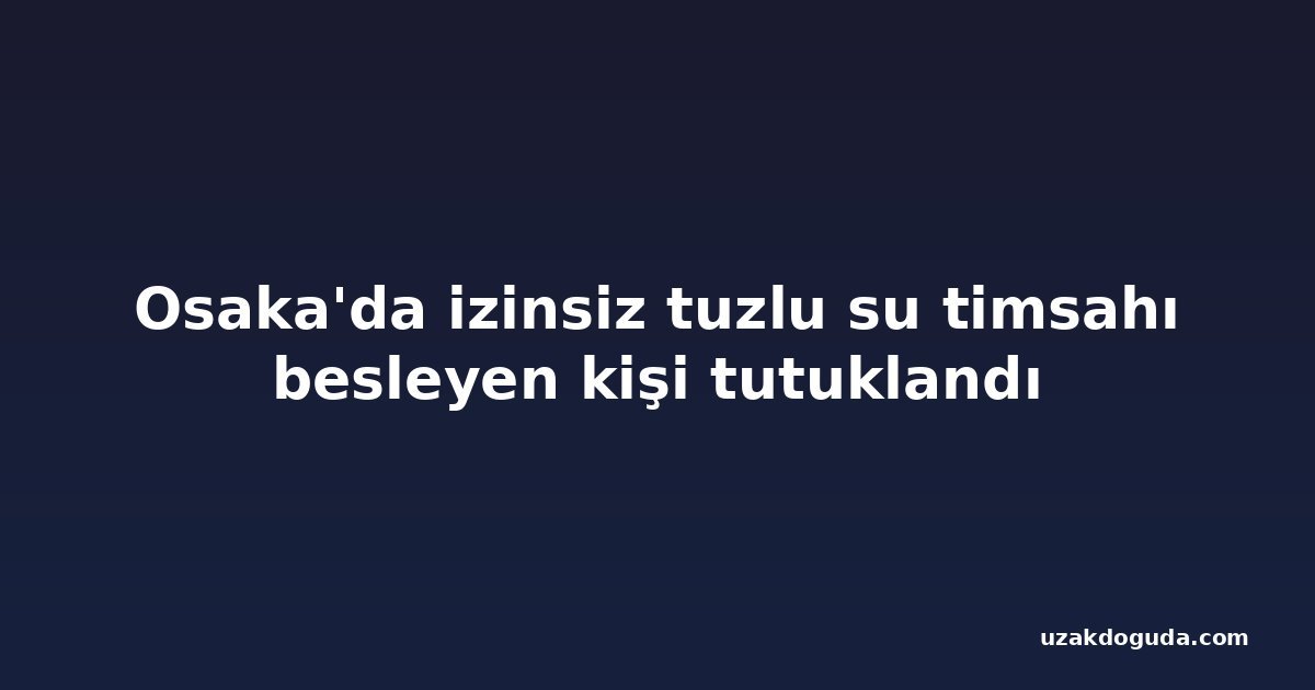 Osaka'da izinsiz tuzlu su timsahı besleyen kişi tutuklandı