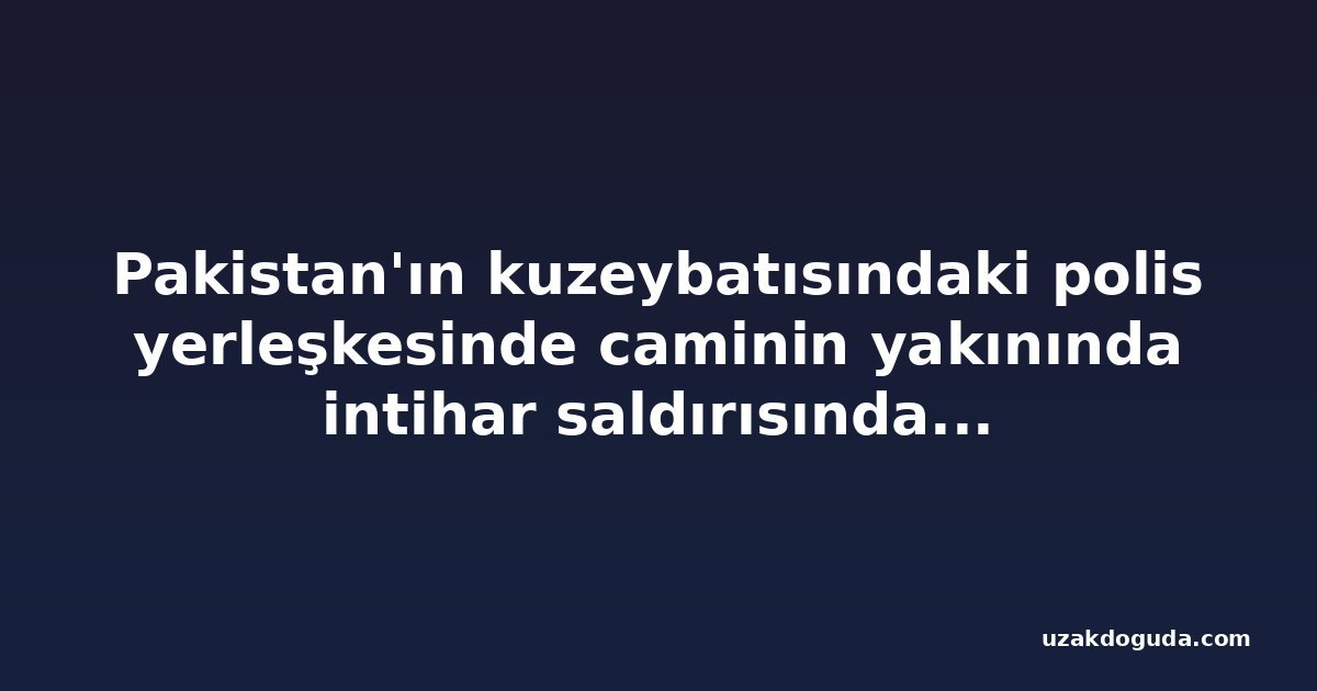 Pakistan'ın kuzeybatısındaki polis yerleşkesinde caminin yakınında intihar saldırısında 16 ölü