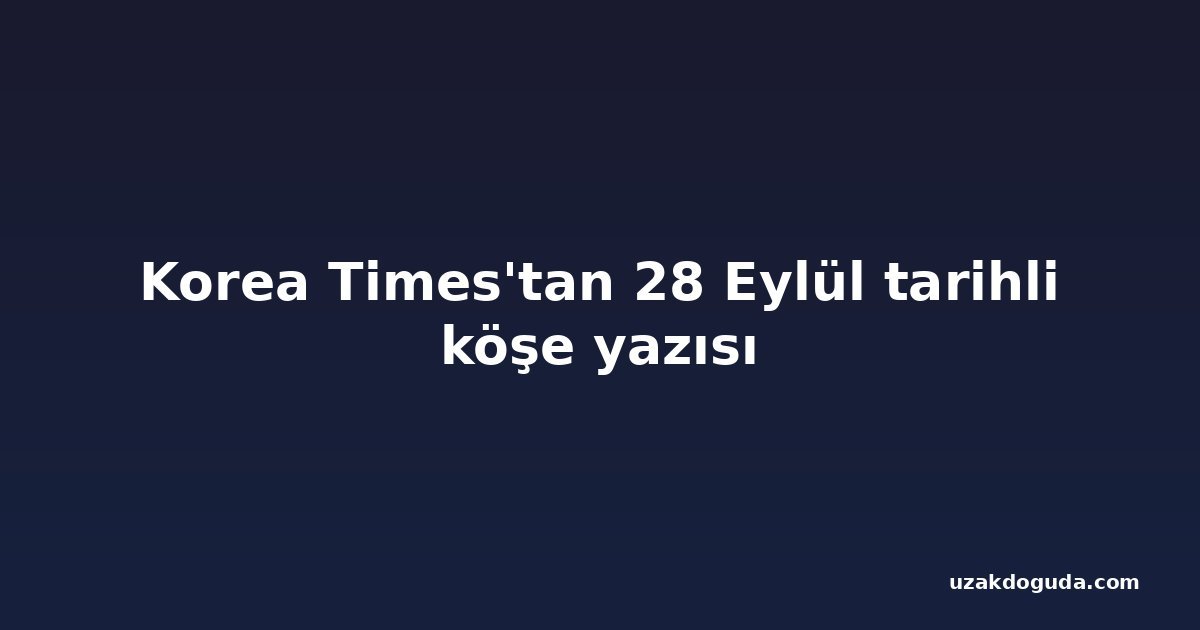 Korea Times'tan 28 Eylül tarihli köşe yazısı