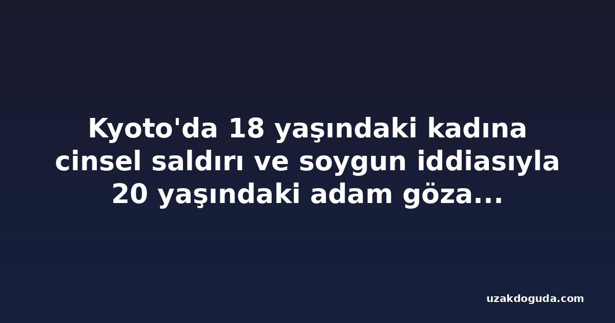 Kyoto'da 18 yaşındaki kadına cinsel saldırı ve soygun iddiasıyla 20 yaşındaki adam gözaltına alındı