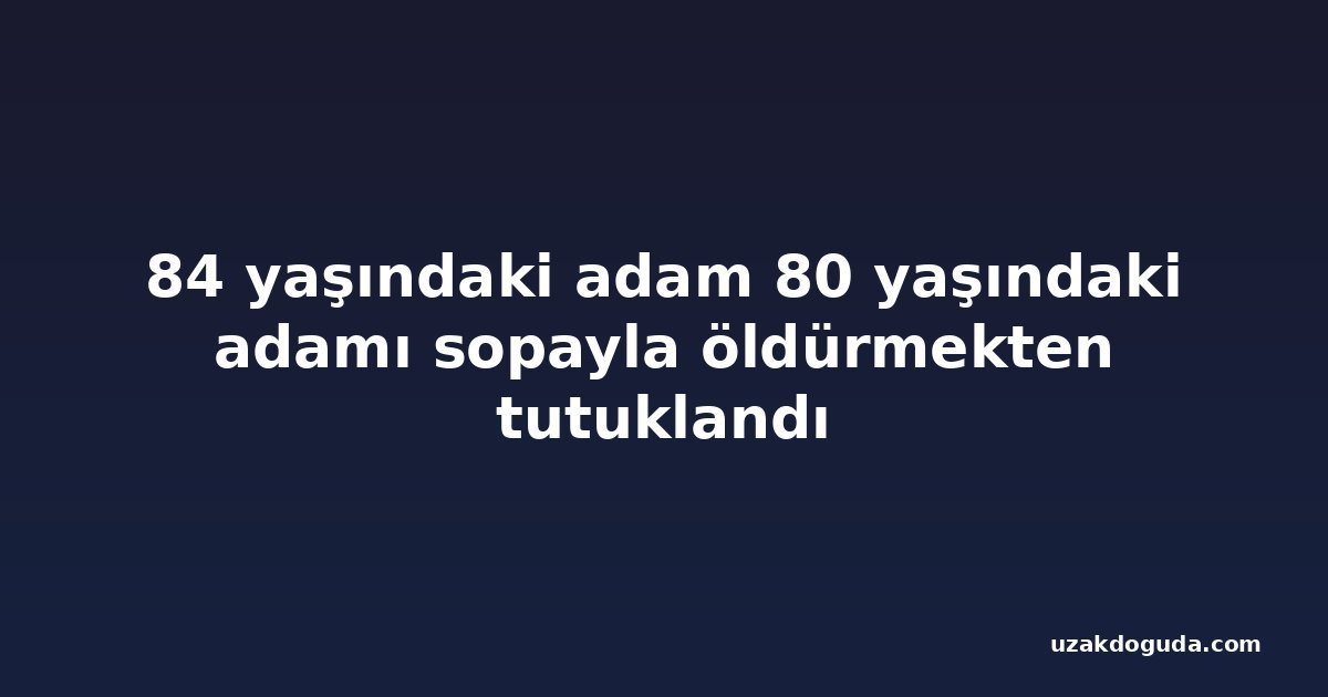 84 yaşındaki adam 80 yaşındaki adamı sopayla öldürmekten tutuklandı