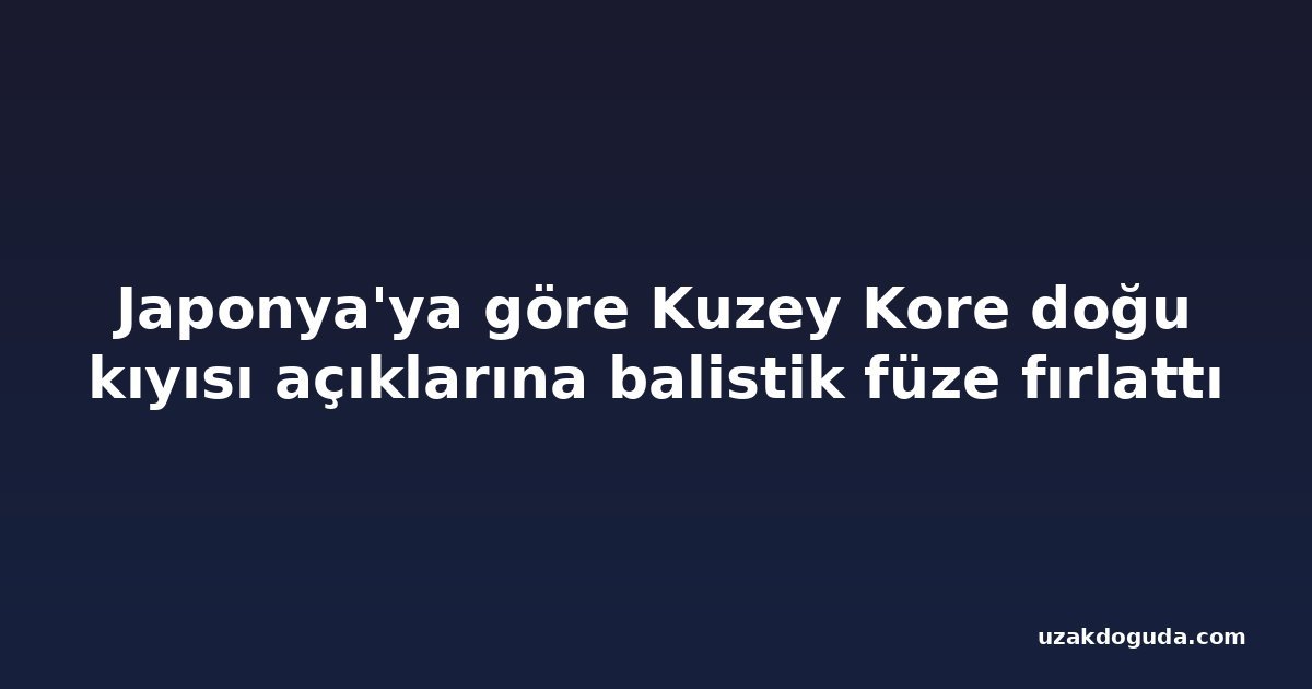 Japonya'ya göre Kuzey Kore doğu kıyısı açıklarına balistik füze fırlattı