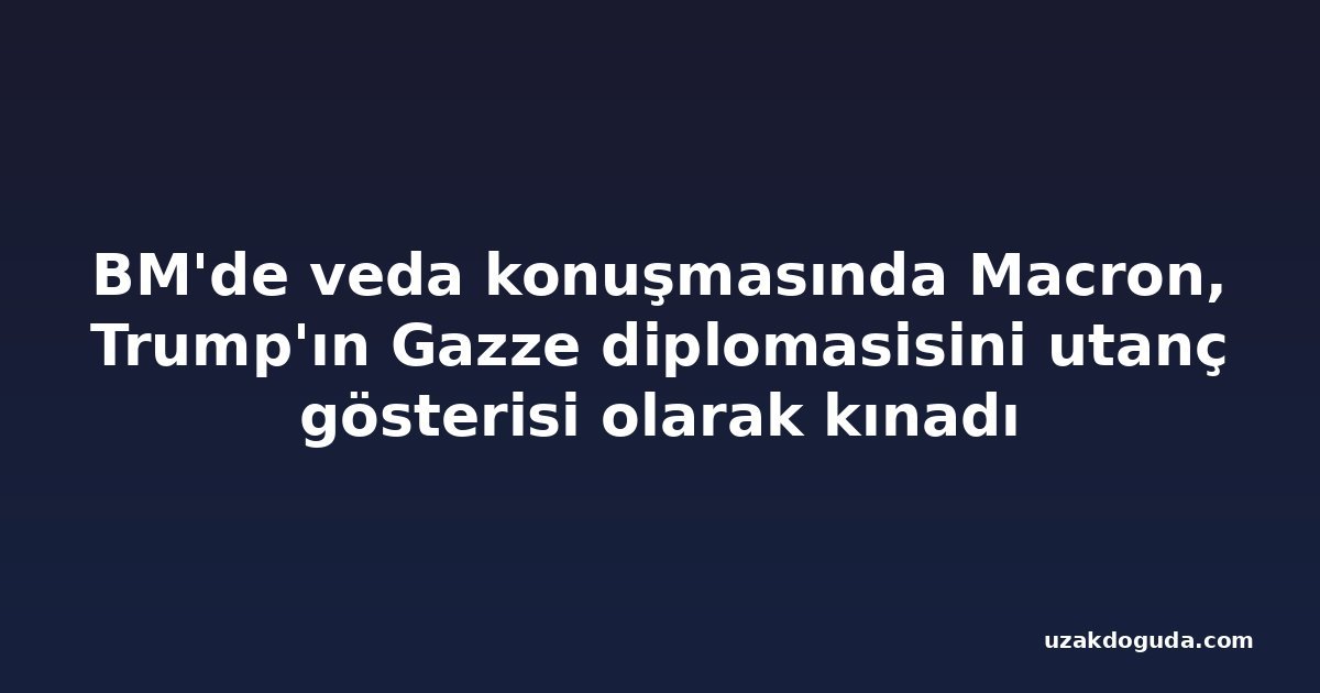 BM'de veda konuşmasında Macron, Trump'ın Gazze diplomasisini utanç gösterisi olarak kınadı
