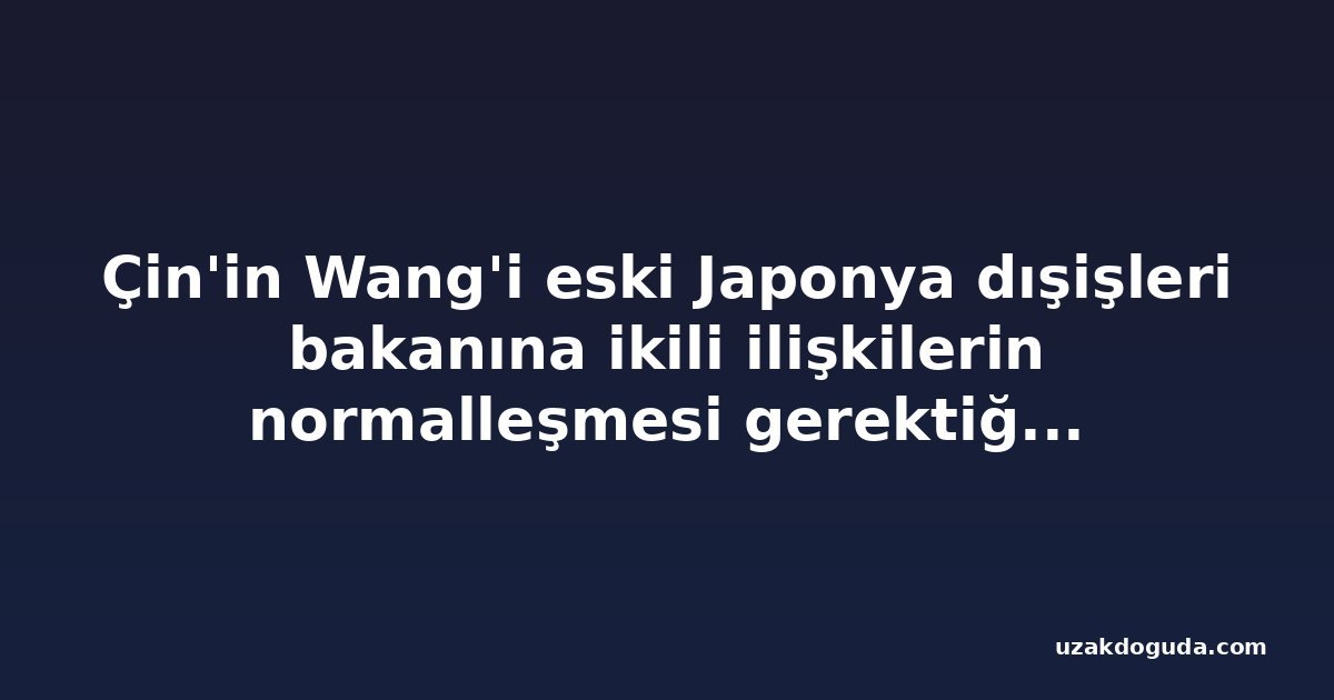 Çin'in Wang'i eski Japonya dışişleri bakanına ikili ilişkilerin normalleşmesi gerektiğini söyledi