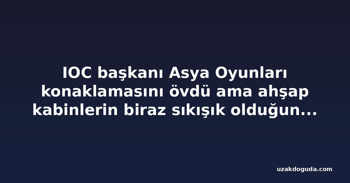IOC başkanı Asya Oyunları konaklamasını övdü ama ahşap kabinlerin biraz sıkışık olduğunu kabul etti