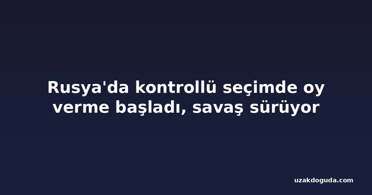 Rusya'da kontrollü seçimde oy verme başladı, savaş sürüyor