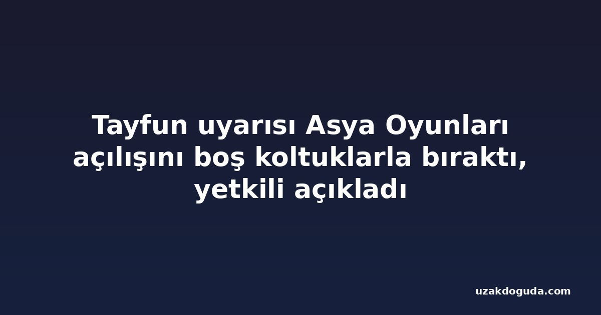 Tayfun uyarısı Asya Oyunları açılışını boş koltuklarla bıraktı, yetkili açıkladı