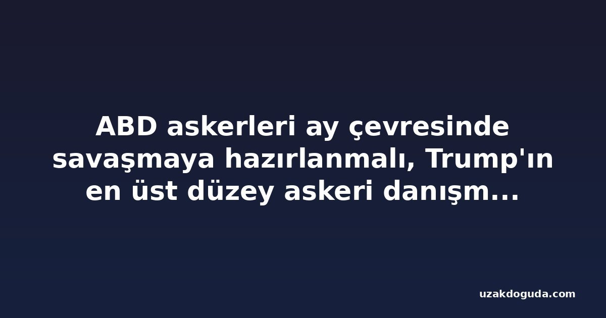 ABD askerleri ay çevresinde savaşmaya hazırlanmalı, Trump'ın en üst düzey askeri danışmanı söyledi