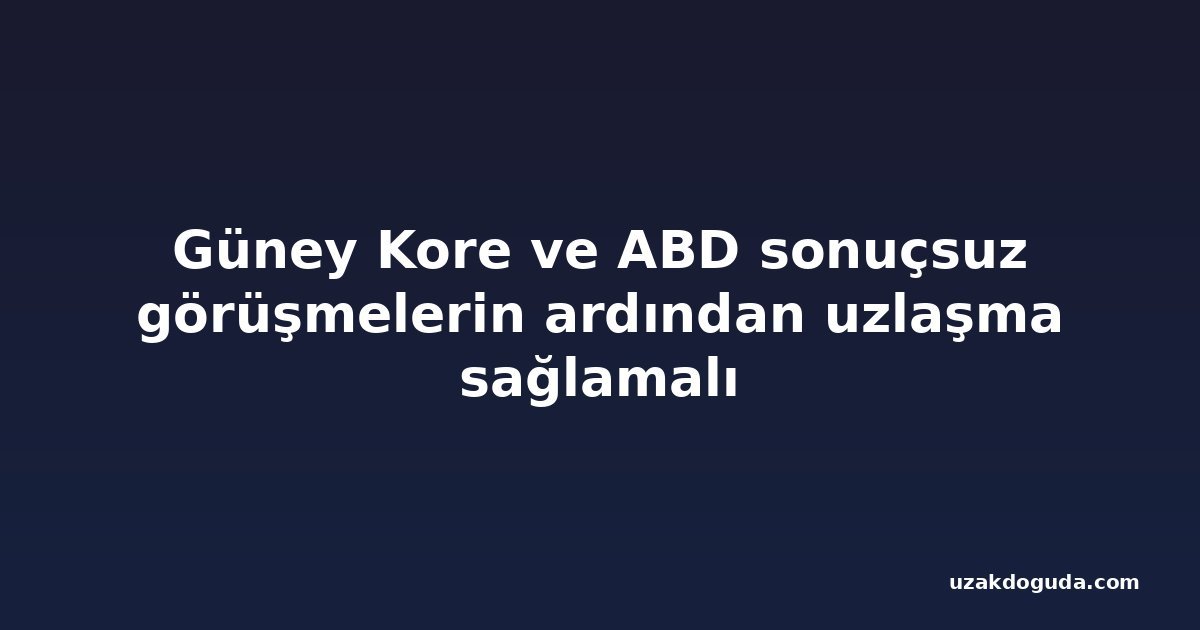 Güney Kore ve ABD sonuçsuz görüşmelerin ardından uzlaşma sağlamalı