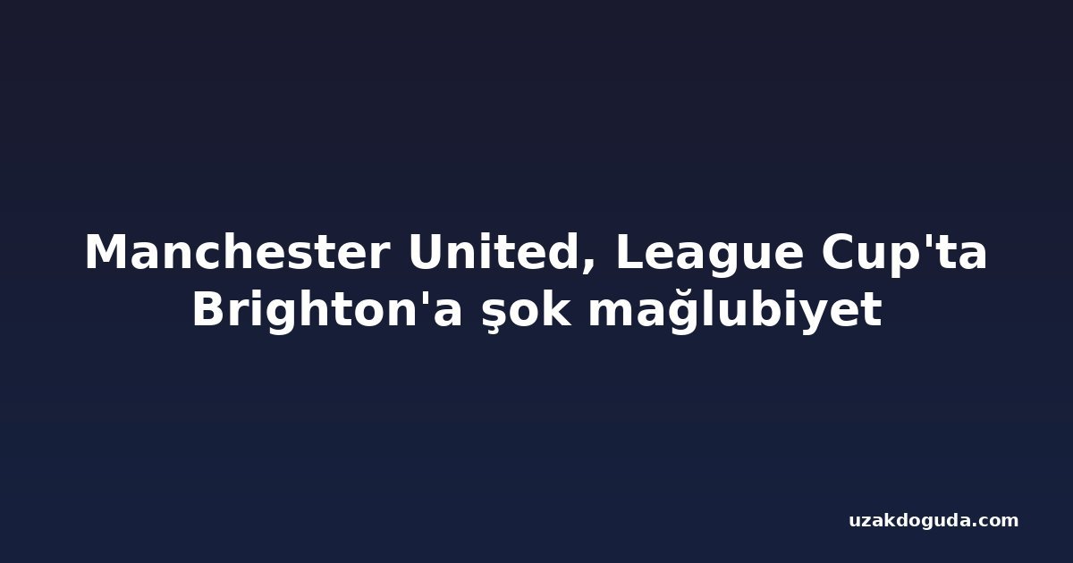 Manchester United, League Cup'ta Brighton'a şok mağlubiyet