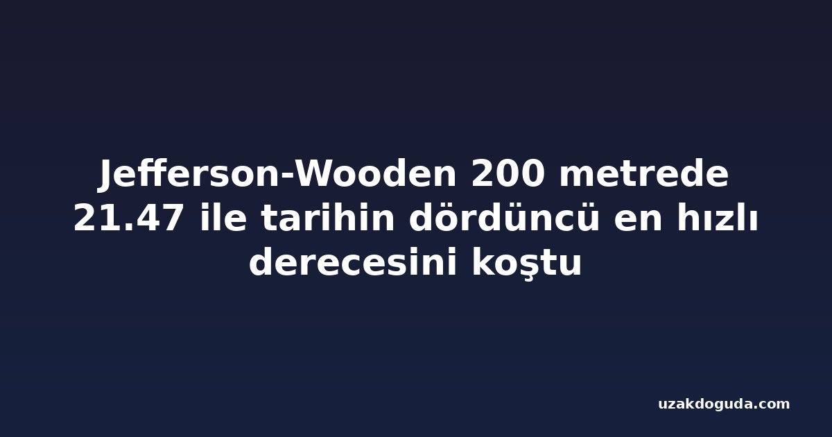 Jefferson-Wooden 200 metrede 21.47 ile tarihin dördüncü en hızlı derecesini koştu