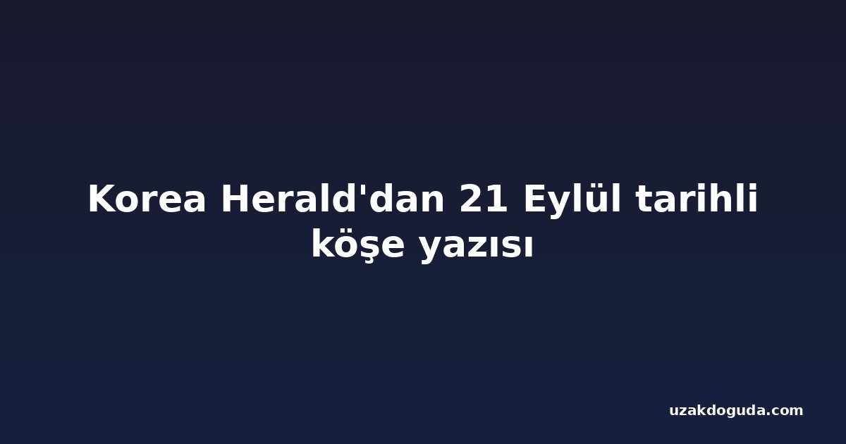 Korea Herald'dan 21 Eylül tarihli köşe yazısı