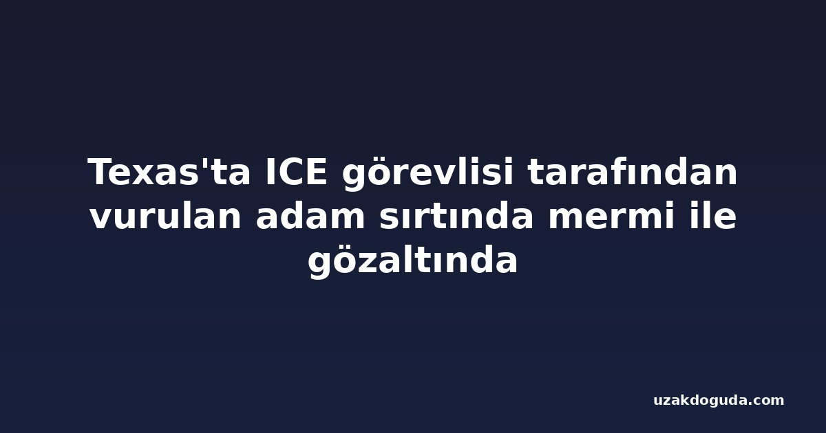 Texas'ta ICE görevlisi tarafından vurulan adam sırtında mermi ile gözaltında