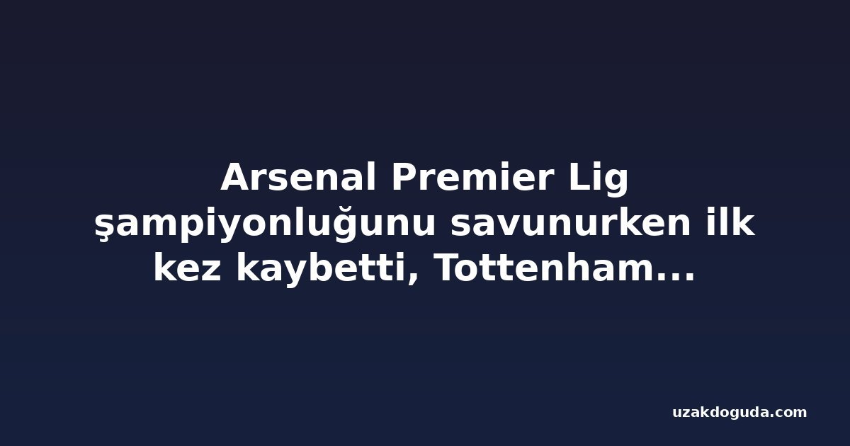 Arsenal Premier Lig şampiyonluğunu savunurken ilk kez kaybetti, Tottenham'ın sıkıntıları sürüyor