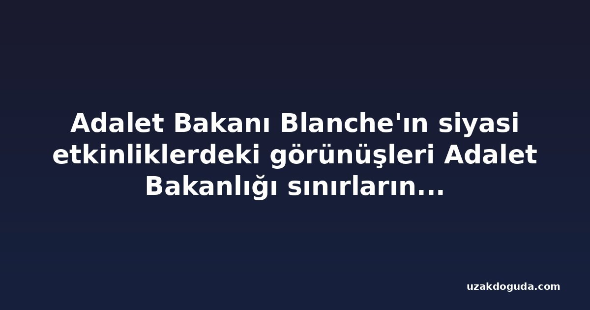 Adalet Bakanı Blanche'ın siyasi etkinliklerdeki görünüşleri Adalet Bakanlığı sınırlarını bulanıklaştırıyor