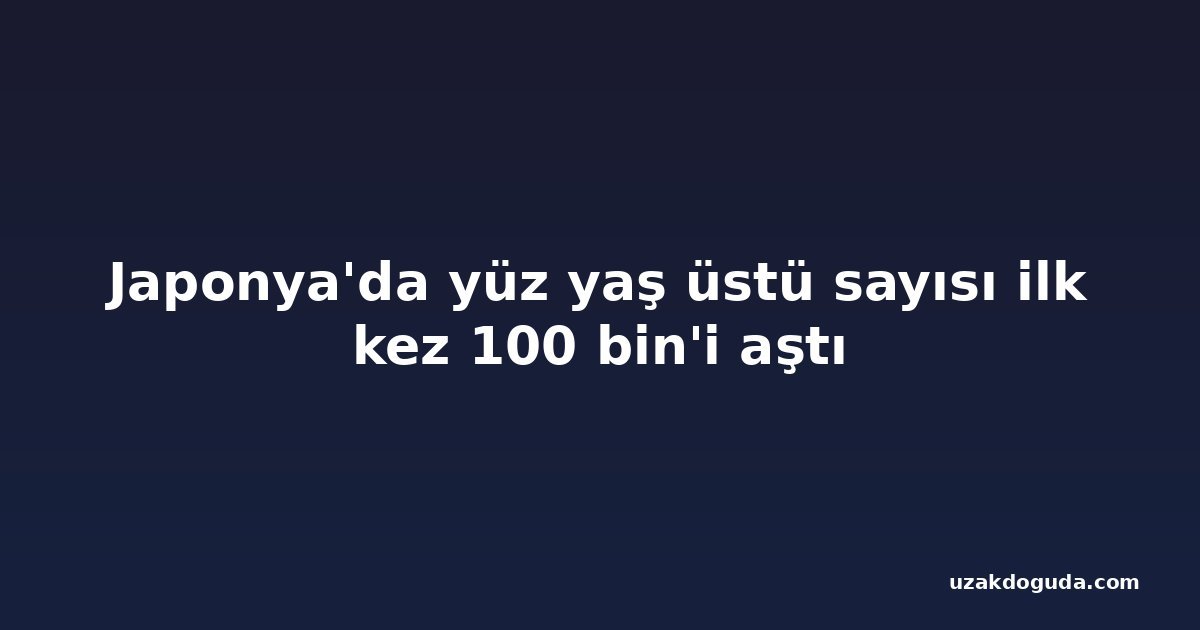 Japonya'da yüz yaş üstü sayısı ilk kez 100 bin'i aştı