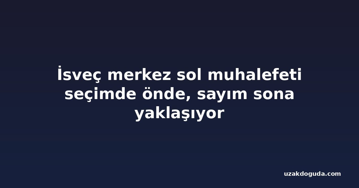 İsveç merkez sol muhalefeti seçimde önde, sayım sona yaklaşıyor