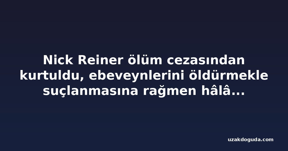 Nick Reiner ölüm cezasından kurtuldu, ebeveynlerini öldürmekle suçlanmasına rağmen hâlâ ömür boyu hapisle karşı karşıya