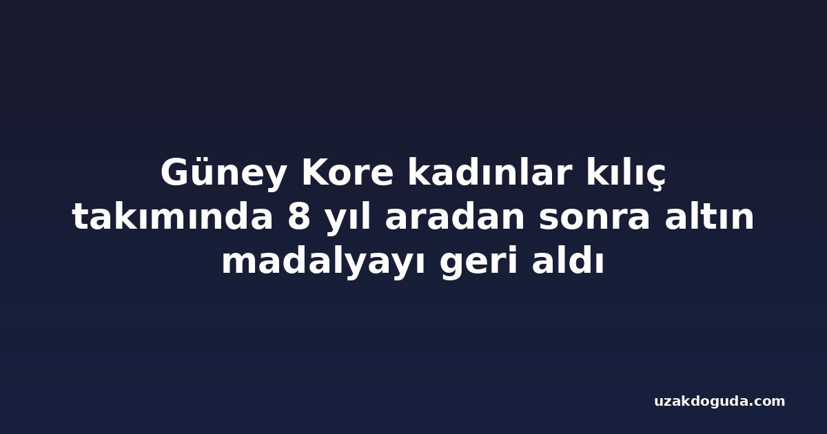 Güney Kore kadınlar kılıç takımında 8 yıl aradan sonra altın madalyayı geri aldı