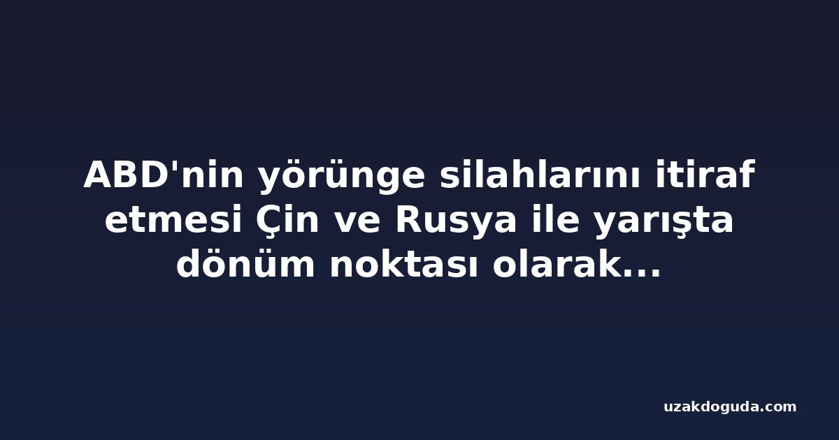 ABD'nin yörünge silahlarını itiraf etmesi Çin ve Rusya ile yarışta dönüm noktası olarak görülüyor