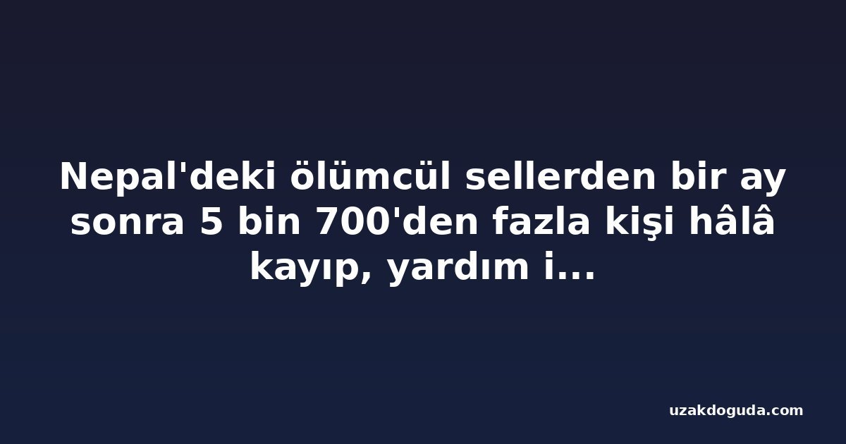 Nepal'deki ölümcül sellerden bir ay sonra 5 bin 700'den fazla kişi hâlâ kayıp, yardım ihtiyacı artıyor