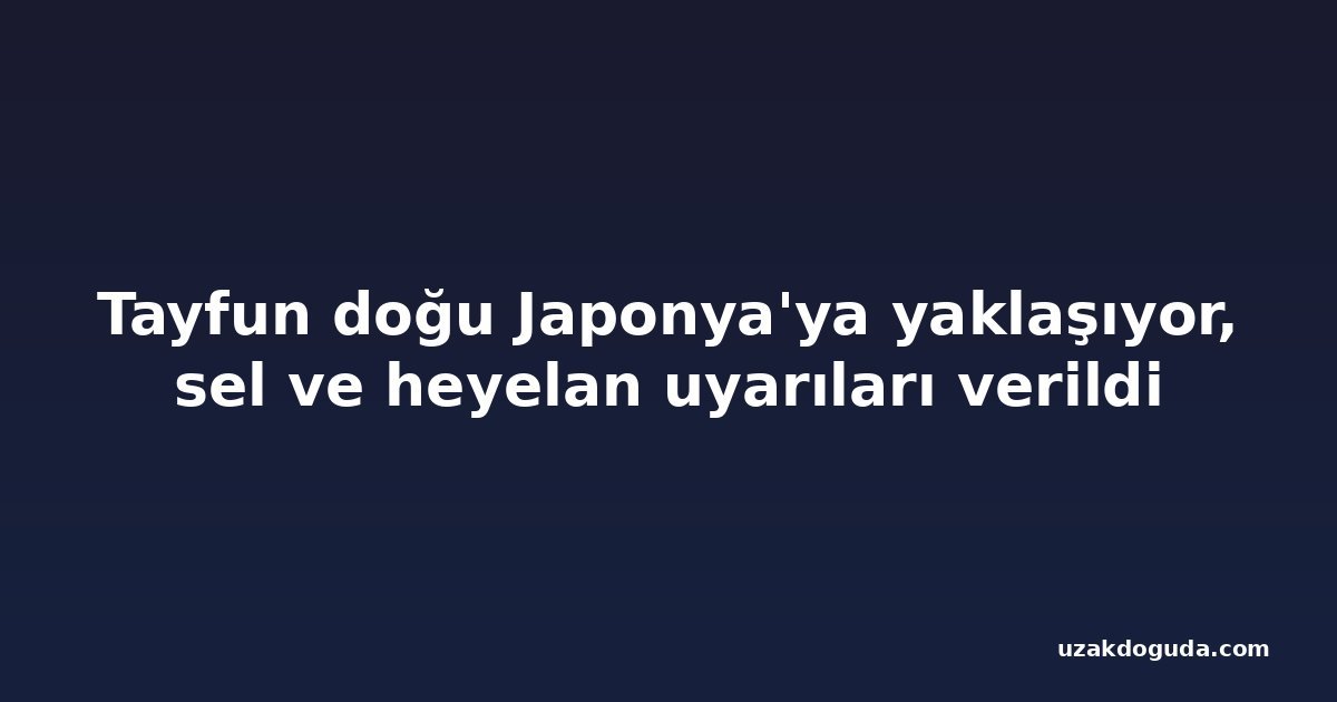 Tayfun doğu Japonya'ya yaklaşıyor, sel ve heyelan uyarıları verildi