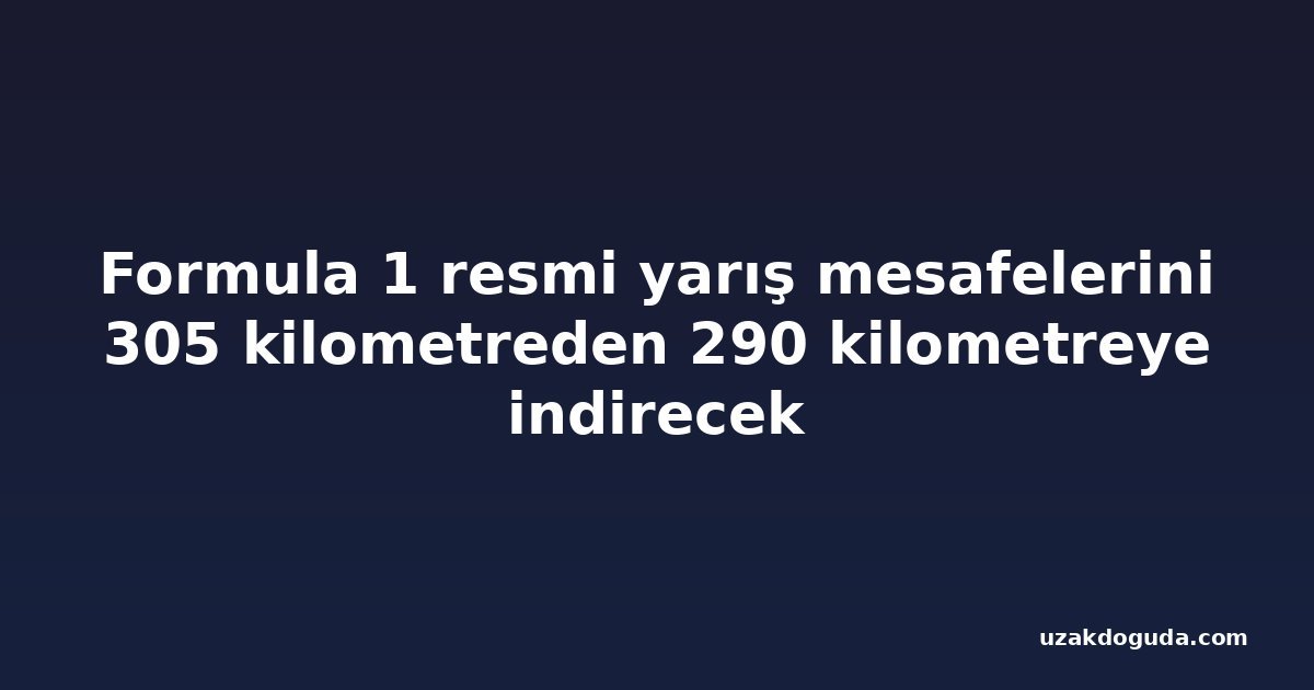 Formula 1 resmi yarış mesafelerini 305 kilometreden 290 kilometreye indirecek