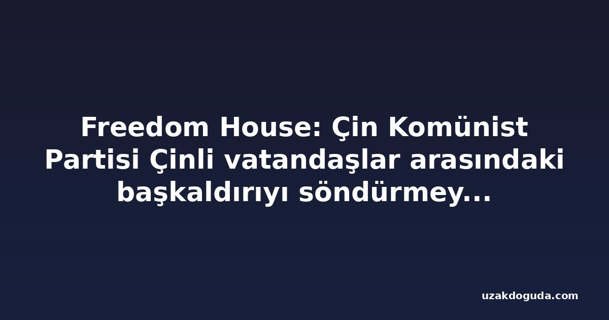 Freedom House: Çin Komünist Partisi Çinli vatandaşlar arasındaki başkaldırıyı söndürmeye çalışıyor ama başarısız oluyor